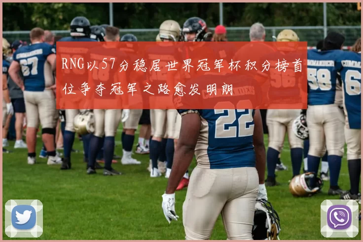RNG以57分稳居世界冠军杯积分榜首位争夺冠军之路愈发明朗