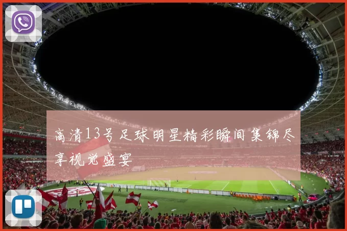 高清13号足球明星精彩瞬间集锦尽享视觉盛宴