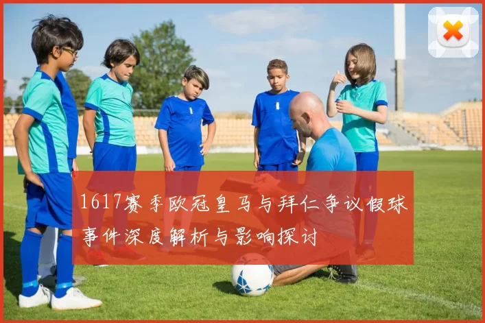 1617赛季欧冠皇马与拜仁争议假球事件深度解析与影响探讨