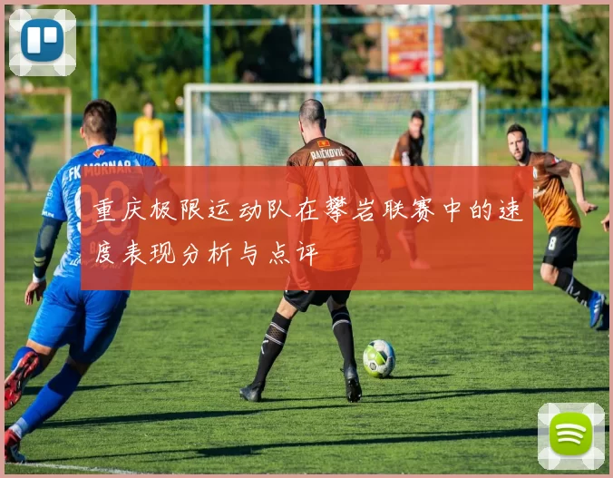 重庆极限运动队在攀岩联赛中的速度表现分析与点评