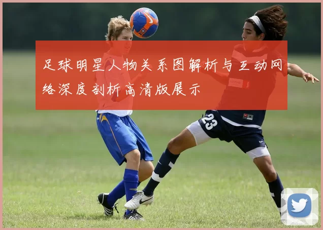 足球明星人物关系图解析与互动网络深度剖析高清版展示