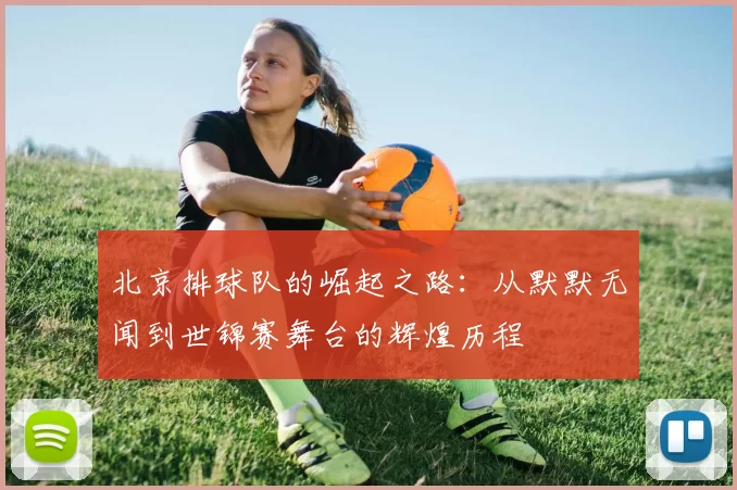 北京排球队的崛起之路：从默默无闻到世锦赛舞台的辉煌历程