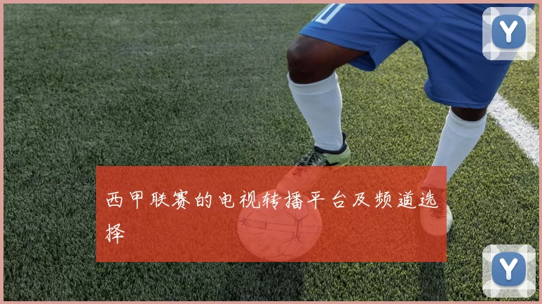 西甲联赛的电视转播平台及频道选择