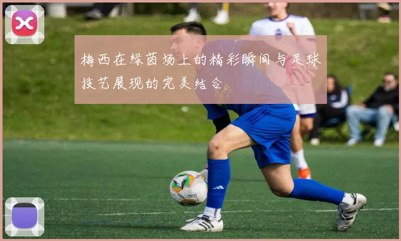 梅西在绿茵场上的精彩瞬间与足球技艺展现的完美结合