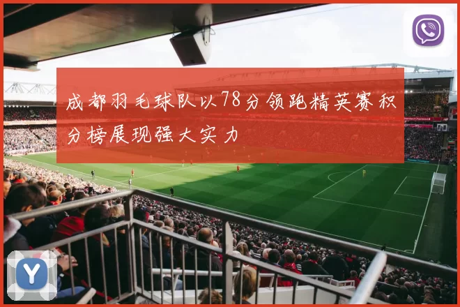 成都羽毛球队以78分领跑精英赛积分榜展现强大实力