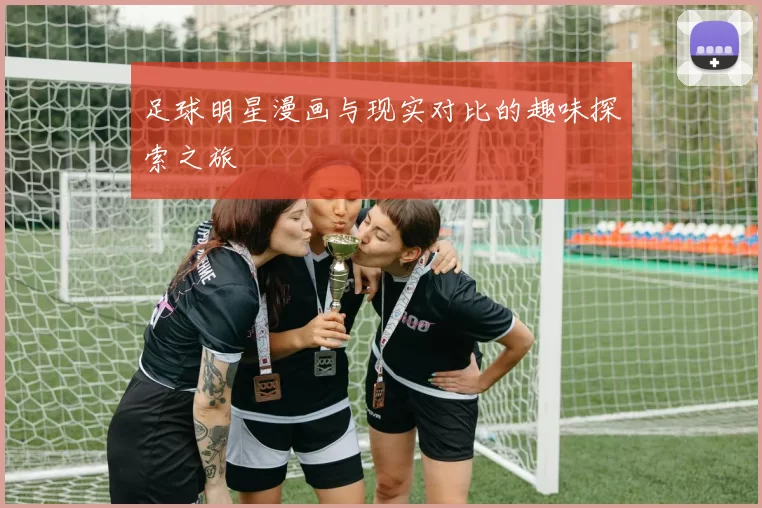 足球明星漫画与现实对比的趣味探索之旅