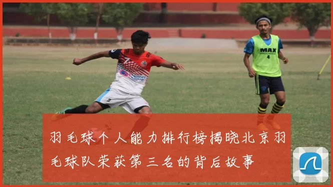 羽毛球个人能力排行榜揭晓北京羽毛球队荣获第三名的背后故事