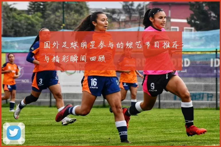 国外足球明星参与的综艺节目推荐与精彩瞬间回顾
