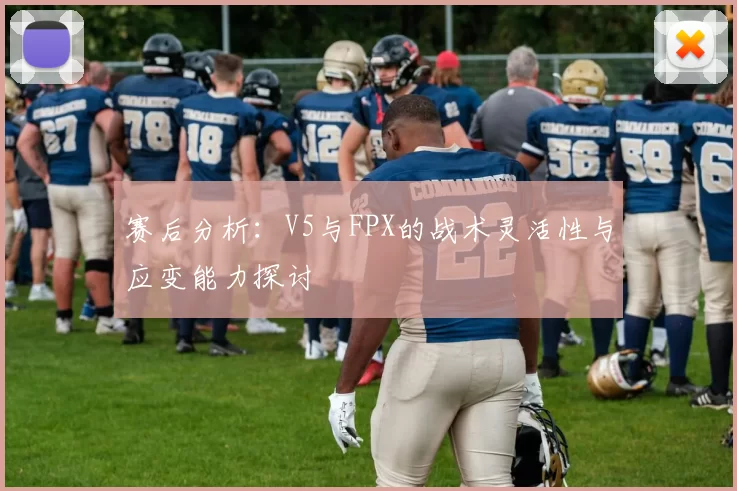 赛后分析：V5与FPX的战术灵活性与应变能力探讨