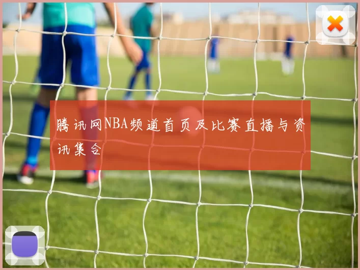 腾讯网NBA频道首页及比赛直播与资讯集合