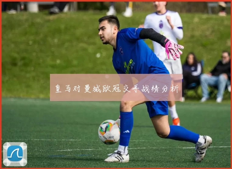 皇马对曼城欧冠交手战绩分析