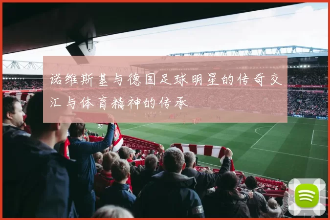 诺维斯基与德国足球明星的传奇交汇与体育精神的传承