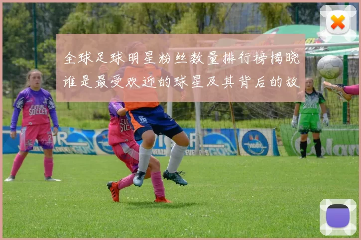 全球足球明星粉丝数量排行榜揭晓谁是最受欢迎的球星及其背后的故事