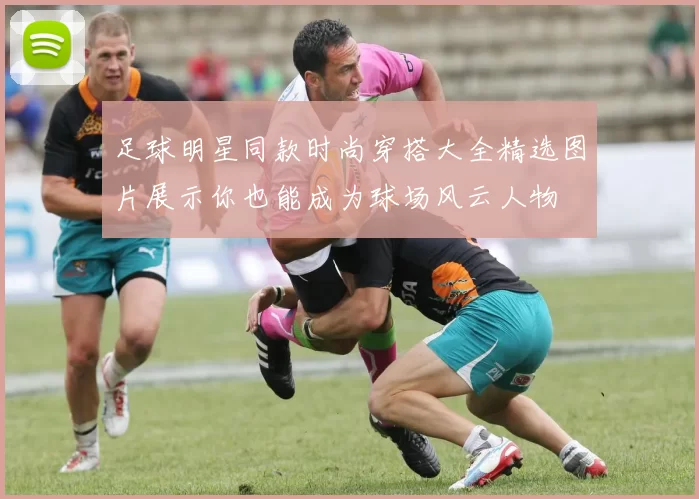 足球明星同款时尚穿搭大全精选图片展示你也能成为球场风云人物