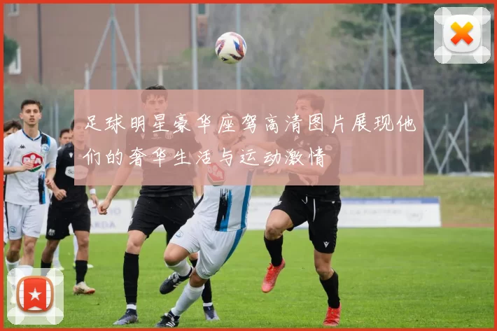 足球明星豪华座驾高清图片展现他们的奢华生活与运动激情