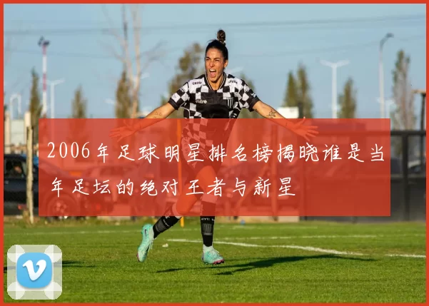 2006年足球明星排名榜揭晓谁是当年足坛的绝对王者与新星