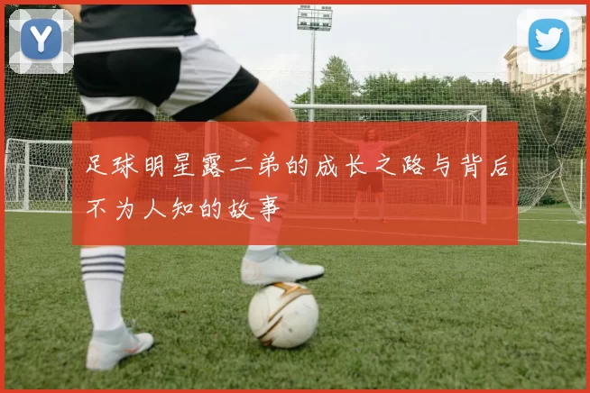 足球明星露二弟的成长之路与背后不为人知的故事