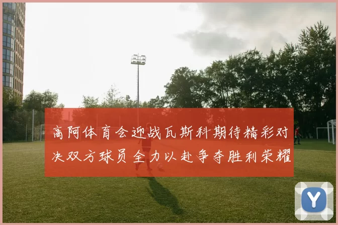 高阿体育会迎战瓦斯科期待精彩对决双方球员全力以赴争夺胜利荣耀