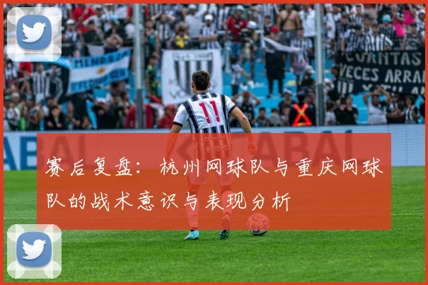赛后复盘：杭州网球队与重庆网球队的战术意识与表现分析