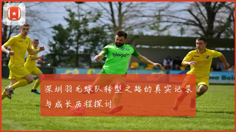 深圳羽毛球队转型之路的真实记录与成长历程探讨