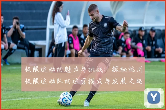 极限运动的魅力与挑战：探秘杭州极限运动队的运营模式与发展之路