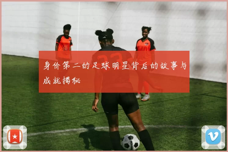 身价第二的足球明星背后的故事与成就揭秘