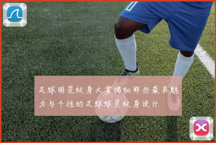 足球明星纹身大赏揭秘那些最具魅力与个性的足球球员纹身设计