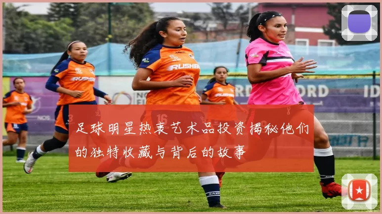 足球明星热衷艺术品投资揭秘他们的独特收藏与背后的故事