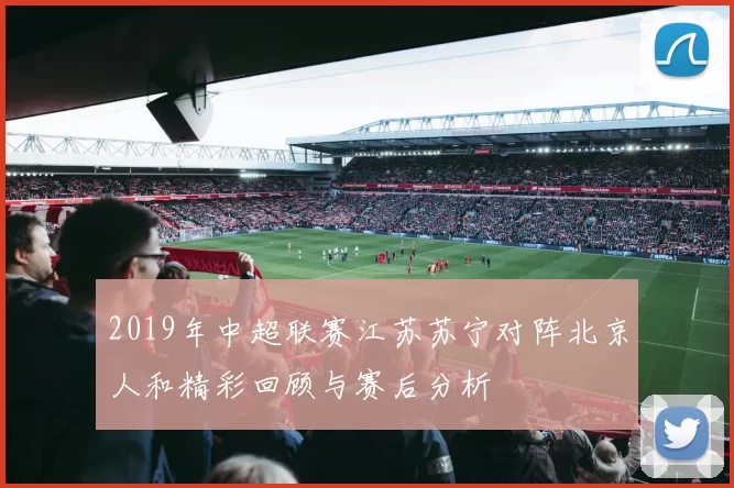 2019年中超联赛江苏苏宁对阵北京人和精彩回顾与赛后分析