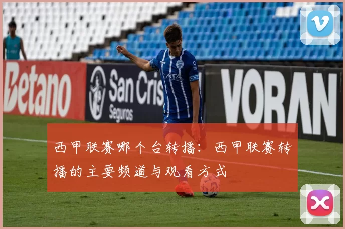 西甲联赛哪个台转播：西甲联赛转播的主要频道与观看方式