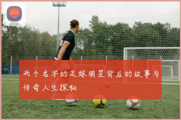 两个名字的足球明星背后的故事与传奇人生探秘