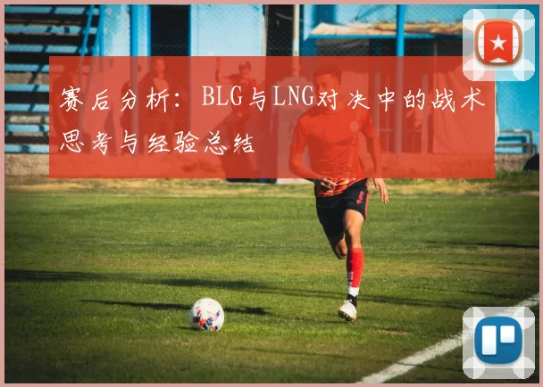 赛后分析：BLG与LNG对决中的战术思考与经验总结