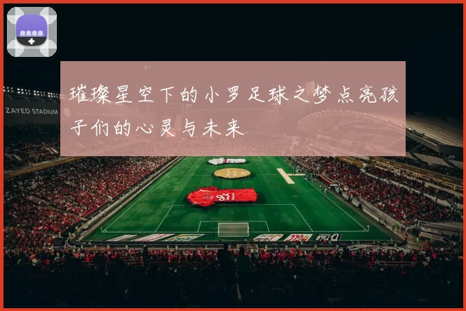 璀璨星空下的小罗足球之梦点亮孩子们的心灵与未来