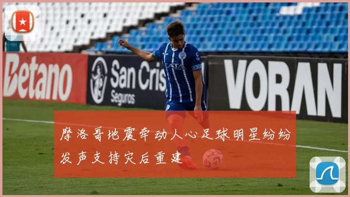 摩洛哥地震牵动人心足球明星纷纷发声支持灾后重建