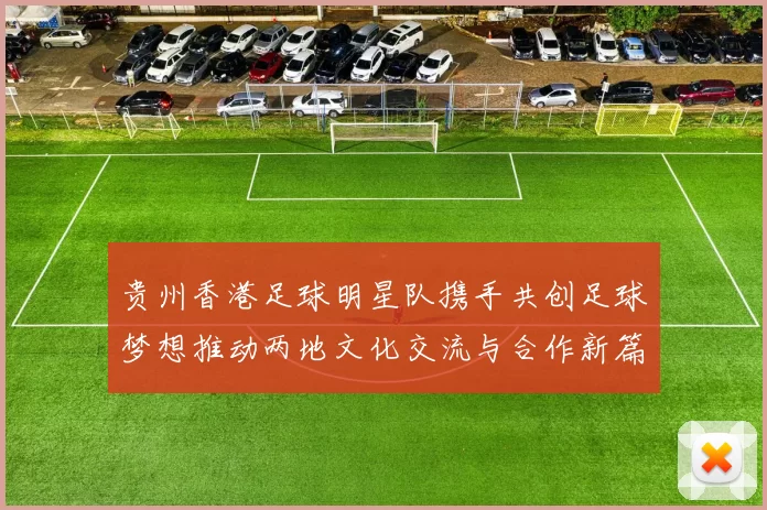 贵州香港足球明星队携手共创足球梦想推动两地文化交流与合作新篇章