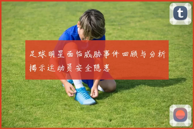 足球明星面临威胁事件回顾与分析揭示运动员安全隐患