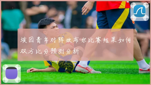 埃因青年对阵坎布尔比赛结果如何双方比分预测分析
