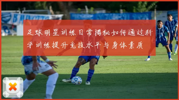 足球明星训练日常揭秘如何通过科学训练提升竞技水平与身体素质