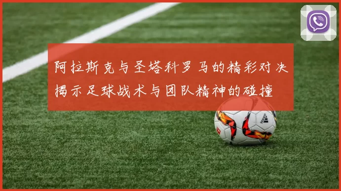 阿拉斯克与圣塔科罗马的精彩对决揭示足球战术与团队精神的碰撞