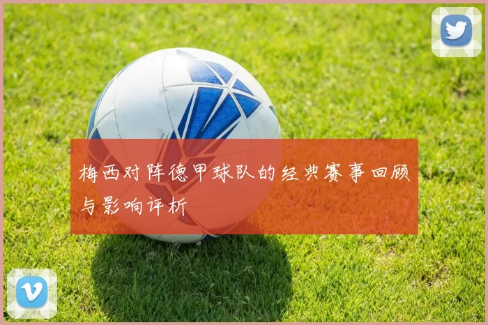 梅西对阵德甲球队的经典赛事回顾与影响评析