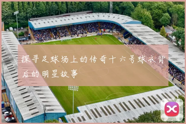 探寻足球场上的传奇十六号球衣背后的明星故事