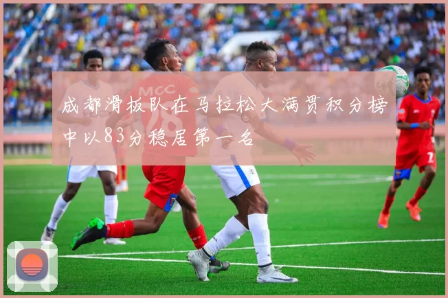 成都滑板队在马拉松大满贯积分榜中以83分稳居第一名