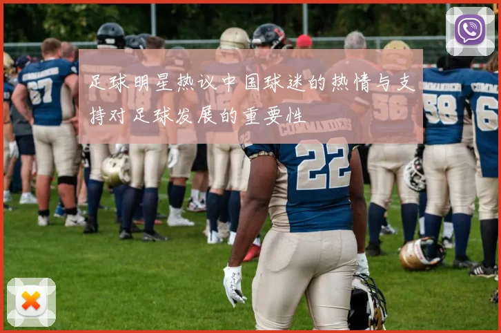 足球明星热议中国球迷的热情与支持对足球发展的重要性