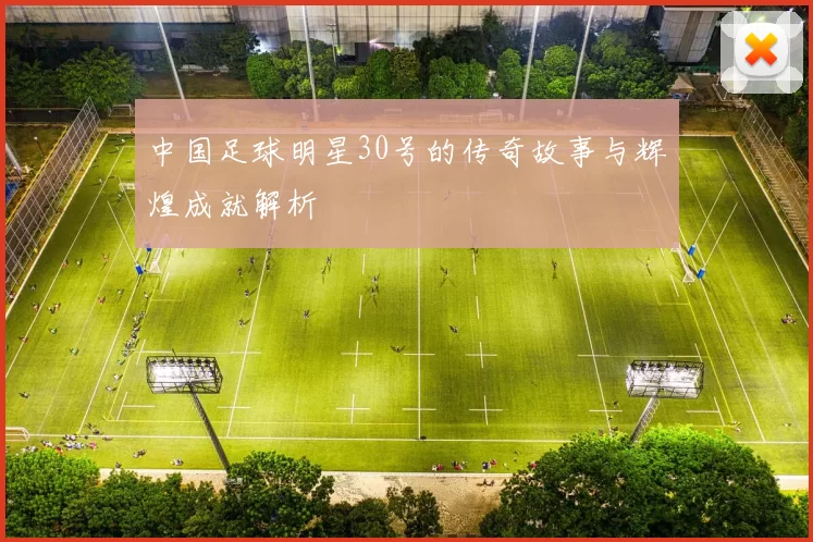 中国足球明星30号的传奇故事与辉煌成就解析