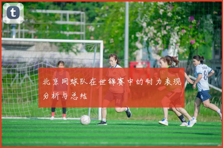 北京网球队在世锦赛中的耐力表现分析与总结