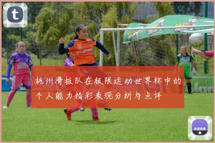 杭州滑板队在极限运动世界杯中的个人能力精彩表现分析与点评