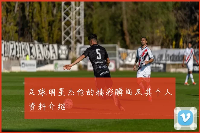足球明星杰伦的精彩瞬间及其个人资料介绍