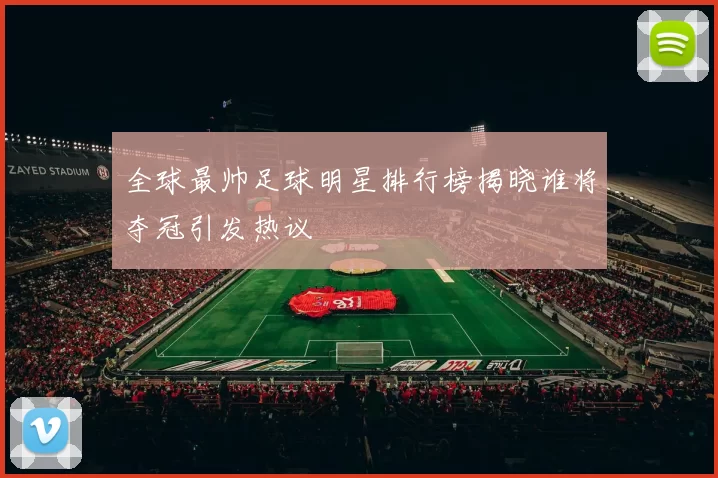 全球最帅足球明星排行榜揭晓谁将夺冠引发热议