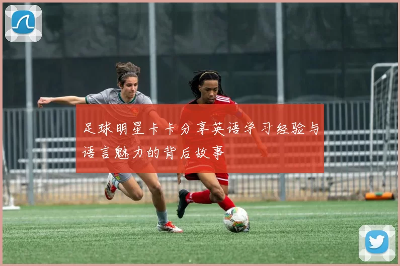 足球明星卡卡分享英语学习经验与语言魅力的背后故事