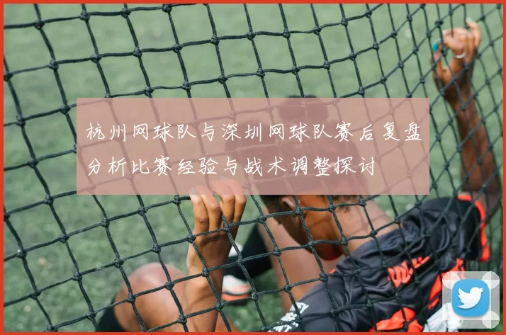 杭州网球队与深圳网球队赛后复盘分析比赛经验与战术调整探讨